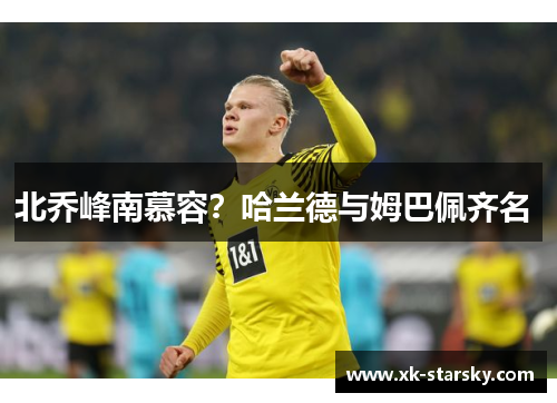 北乔峰南慕容？哈兰德与姆巴佩齐名 
